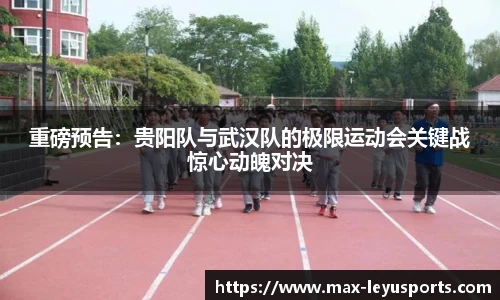 重磅预告：贵阳队与武汉队的极限运动会关键战惊心动魄对决