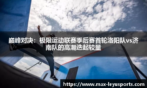巅峰对决：极限运动联赛季后赛首轮洛阳队vs济南队的高潮迭起较量