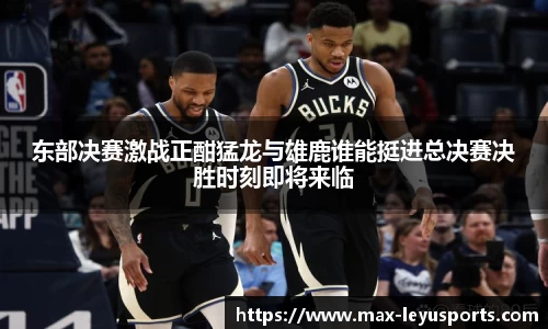 东部决赛激战正酣猛龙与雄鹿谁能挺进总决赛决胜时刻即将来临